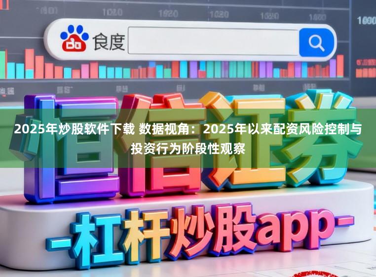 2025年炒股软件下载 数据视角：2025年以来配资风险控制与投资行为阶段性观察