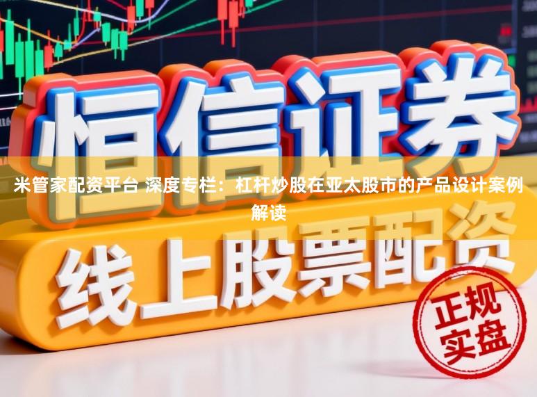 米管家配资平台 深度专栏：杠杆炒股在亚太股市的产品设计案例解读