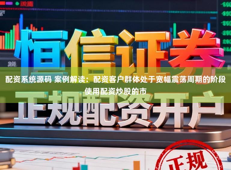配资系统源码 案例解读：配资客户群体处于宽幅震荡周期的阶段使用配资炒股的市