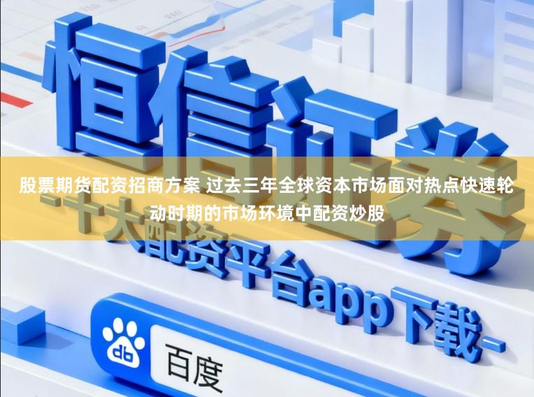 股票期货配资招商方案 过去三年全球资本市场面对热点快速轮动时期的市场环境中配资炒股