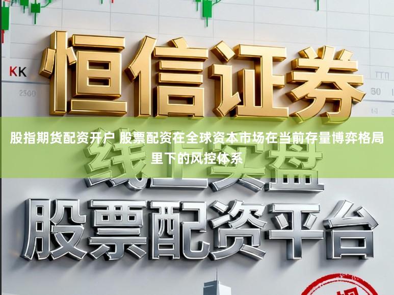 股指期货配资开户 股票配资在全球资本市场在当前存量博弈格局里下的风控体系