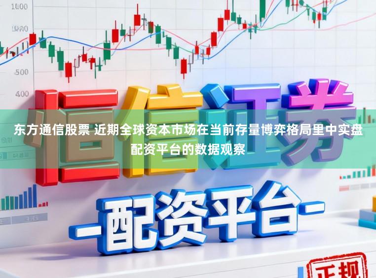 东方通信股票 近期全球资本市场在当前存量博弈格局里中实盘配资平台的数据观察