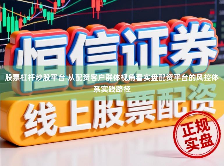 股票杠杆炒股平台 从配资客户群体视角看实盘配资平台的风控体系实践路径