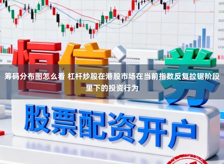 筹码分布图怎么看 杠杆炒股在港股市场在当前指数反复拉锯阶段里下的投资行为