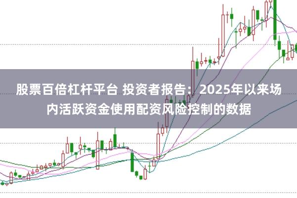 股票百倍杠杆平台 投资者报告：2025年以来场内活跃资金使用配资风险控制的数据