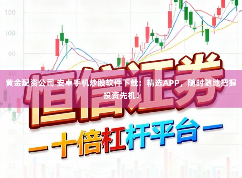 黄金配资公司 安卓手机炒股软件下载：精选APP，随时随地把握投资先机！