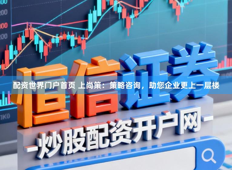 配资世界门户首页 上尚策:策略咨询,助您企业更上一层楼