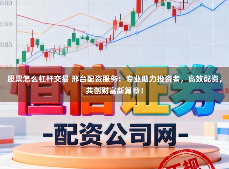 股票怎么杠杆交易 邢台配资服务：专业助力投资者，高效配资，共创财富新篇章！