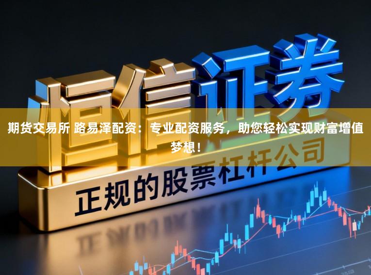 期货交易所 路易泽配资：专业配资服务，助您轻松实现财富增值梦想！