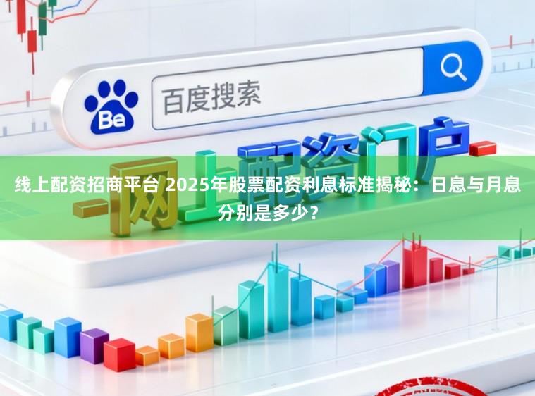 线上配资招商平台 2025年股票配资利息标准揭秘：日息与月息分别是多少？
