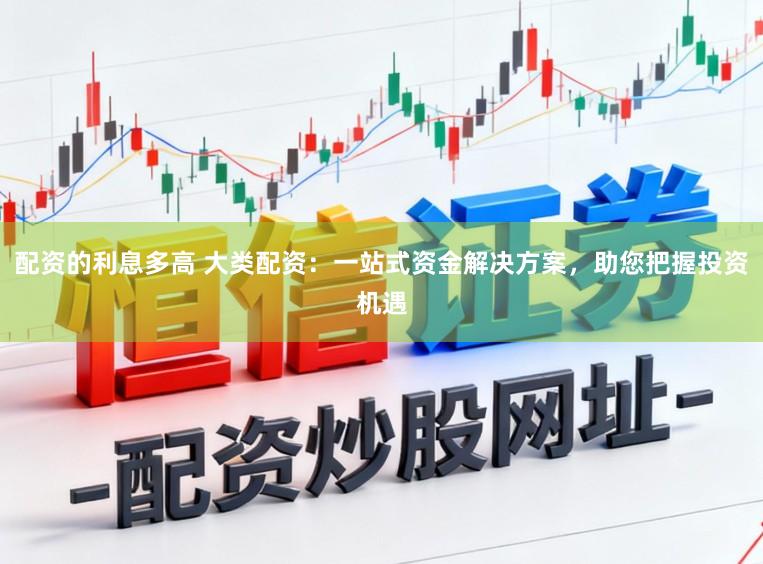 配资的利息多高 大类配资：一站式资金解决方案，助您把握投资机遇