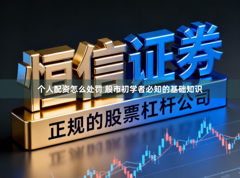 个人配资怎么处罚 股市初学者必知的基础知识