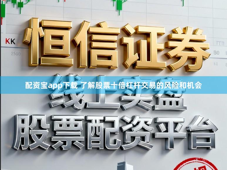配资宝app下载 了解股票十倍杠杆交易的风险和机会