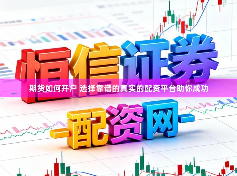 期货如何开户 选择靠谱的真实的配资平台助你成功