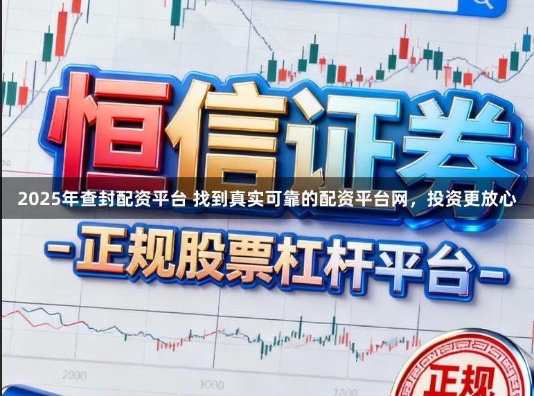 2025年查封配资平台 找到真实可靠的配资平台网，投资更放心