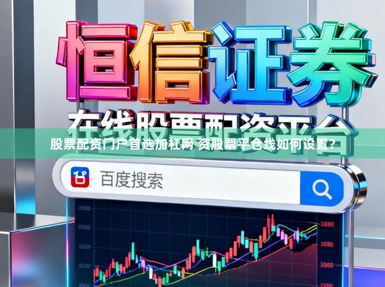 股票配资门户首选加杠网 资股票平仓线如何设置？
