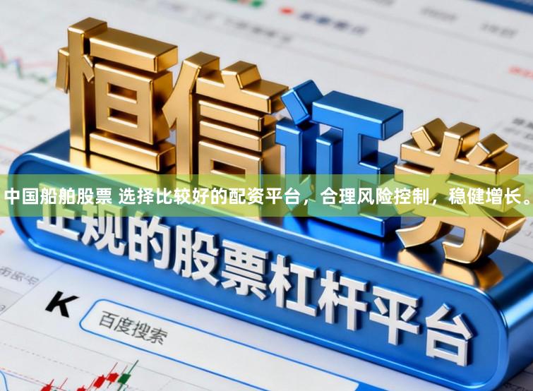 中国船舶股票 选择比较好的配资平台，合理风险控制，稳健增长。