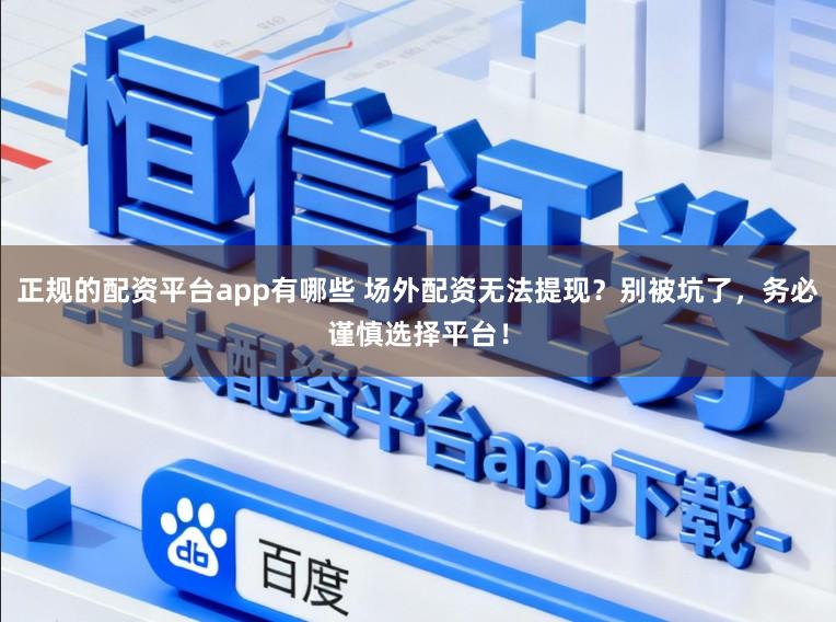 正规的配资平台app有哪些 场外配资无法提现？别被坑了，务必谨慎选择平台！