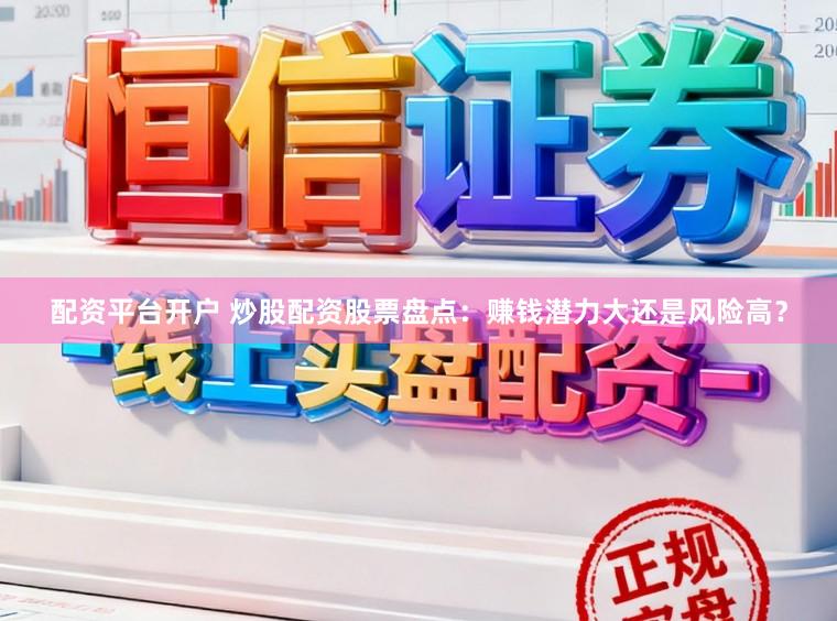 配资平台开户 炒股配资股票盘点：赚钱潜力大还是风险高？