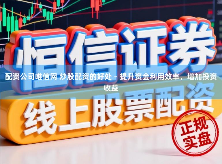 配资公司唯信网 炒股配资的好处 – 提升资金利用效率，增加投资收益