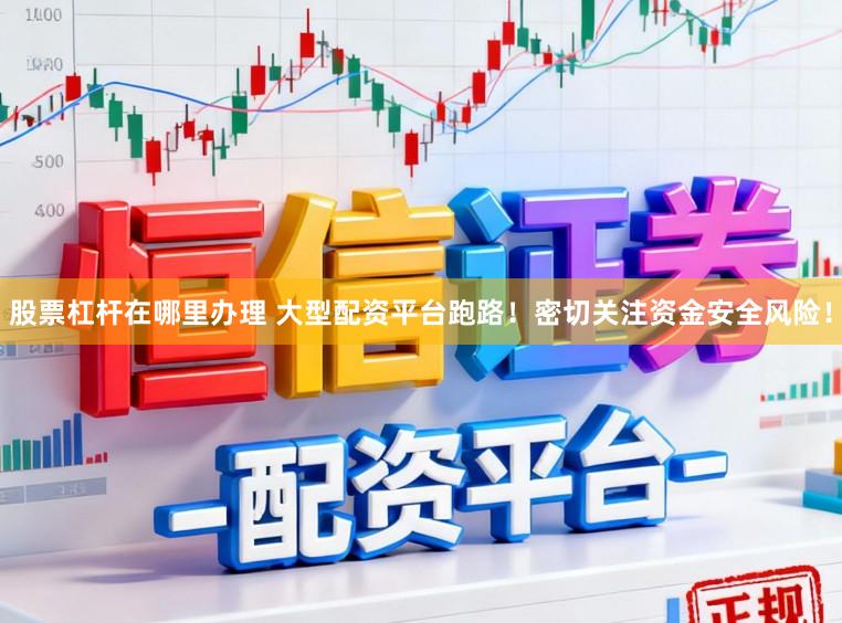 股票杠杆在哪里办理 大型配资平台跑路！密切关注资金安全风险！