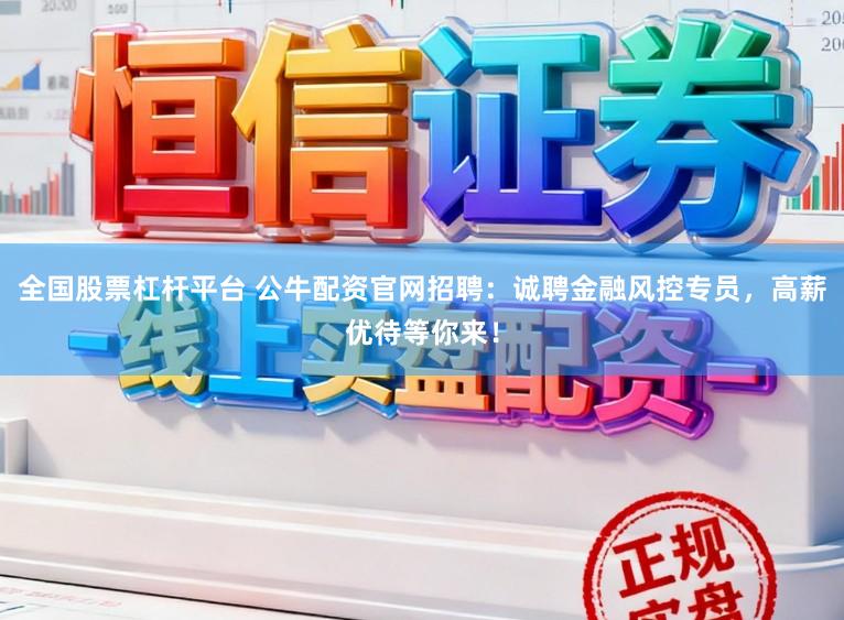 全国股票杠杆平台 公牛配资官网招聘：诚聘金融风控专员，高薪优待等你来！