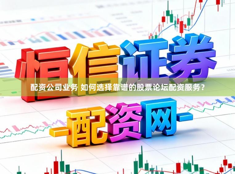 配资公司业务 如何选择靠谱的股票论坛配资服务？