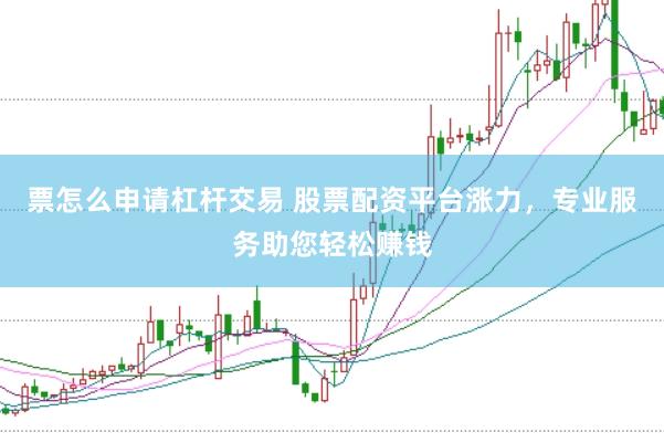 票怎么申请杠杆交易 股票配资平台涨力，专业服务助您轻松赚钱