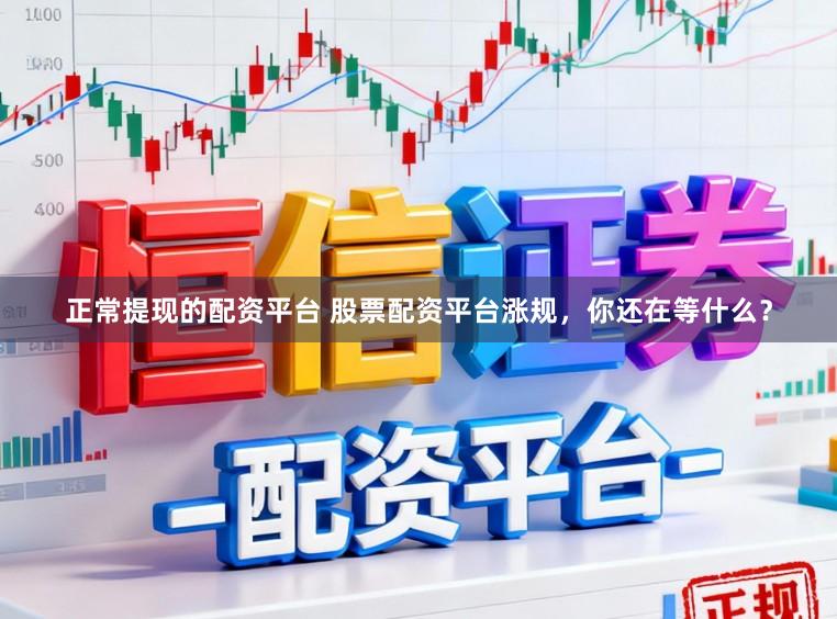 正常提现的配资平台 股票配资平台涨规，你还在等什么？