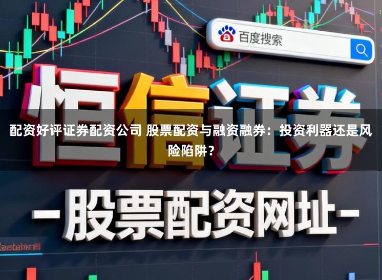 配资好评证券配资公司 股票配资与融资融券：投资利器还是风险陷阱？