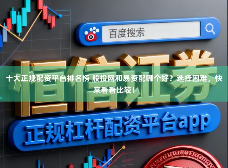 十大正规配资平台排名榜 股投网和易资配哪个好？选择困难，快来看看比较！