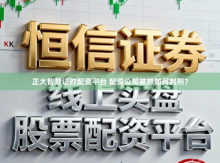 正大智慧证券配资平台 配资公司被抓如何判刑？