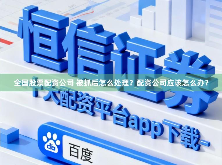 全国股票配资公司 被抓后怎么处理？配资公司应该怎么办？