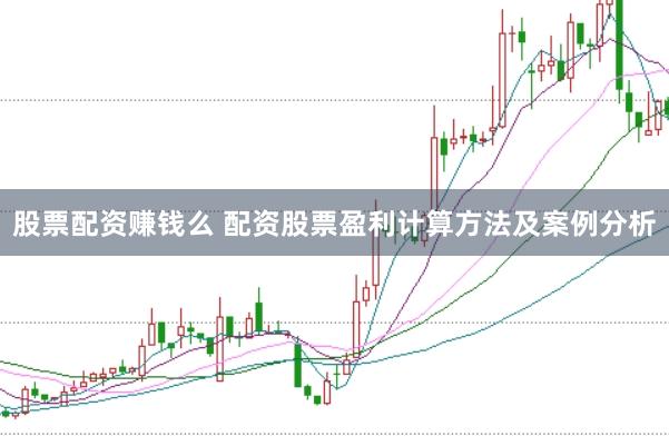 股票配资赚钱么 配资股票盈利计算方法及案例分析