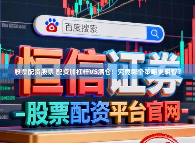 股票配资股票 配资加杠杆VS满仓：究竟哪个策略更明智？