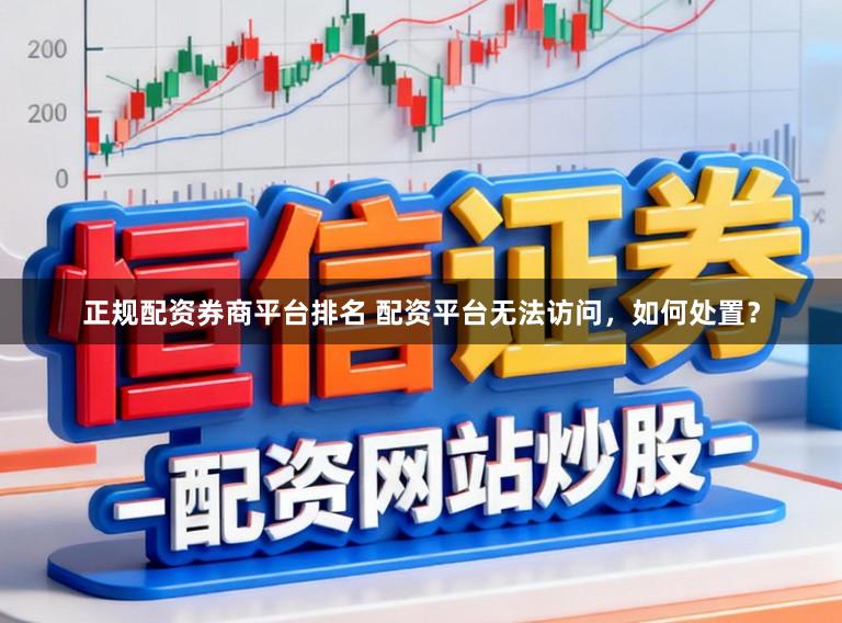 正规配资券商平台排名 配资平台无法访问,如何处置?