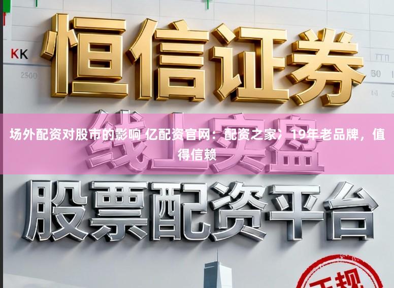 场外配资对股市的影响 亿配资官网：配资之家冫19年老品牌，值得信赖