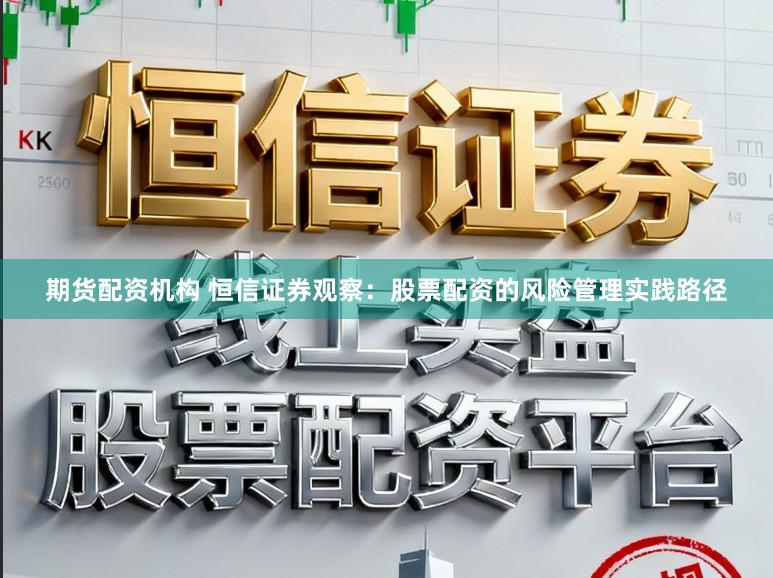 期货配资机构 恒信证券观察：股票配资的风险管理实践路径