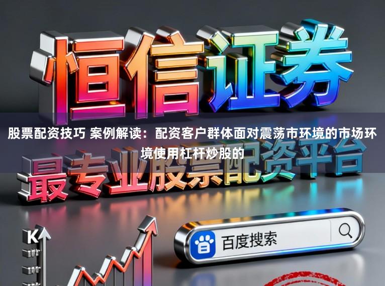 股票配资技巧 案例解读：配资客户群体面对震荡市环境的市场环境使用杠杆炒股的