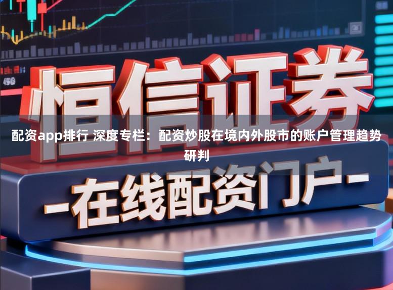 配资app排行 深度专栏：配资炒股在境内外股市的账户管理趋势研判