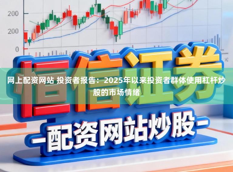 网上配资网站 投资者报告：2025年以来投资者群体使用杠杆炒股的市场情绪