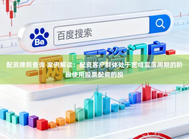 配资牌照查询 案例解读：配资客户群体处于宽幅震荡周期的阶段使用股票配资的投