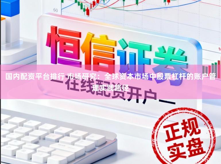 国内配资平台排行 市场研究：全球资本市场中股票杠杆的账户管理实践路径