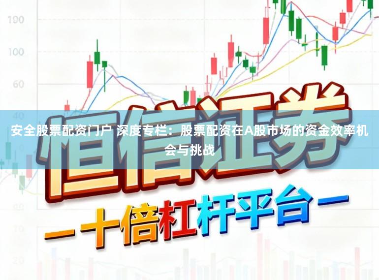 安全股票配资门户 深度专栏：股票配资在A股市场的资金效率机会与挑战
