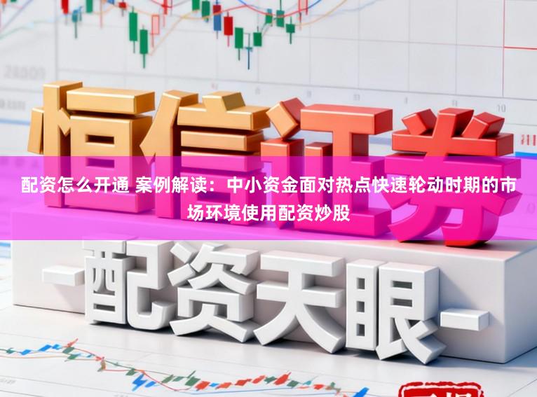 配资怎么开通 案例解读：中小资金面对热点快速轮动时期的市场环境使用配资炒股
