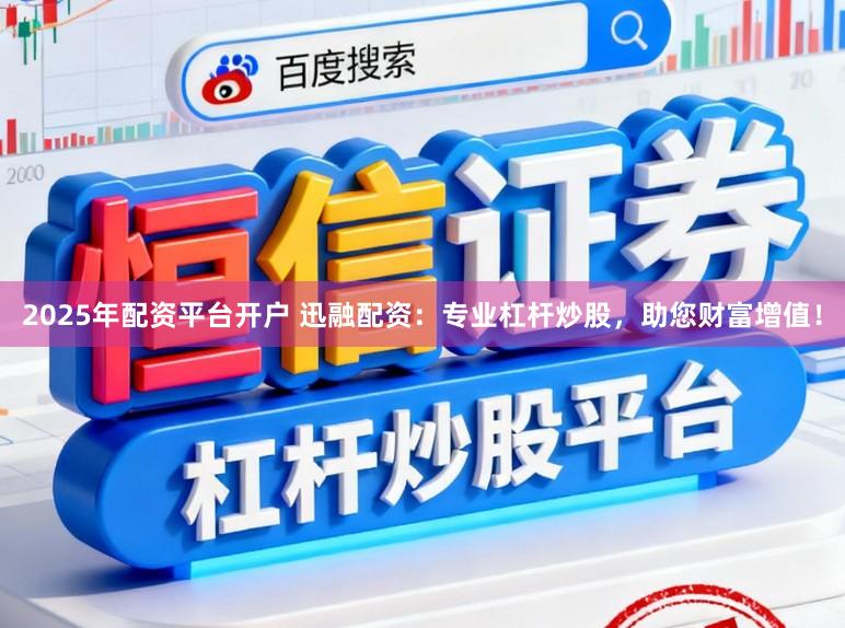 2025年配资平台开户 迅融配资：专业杠杆炒股，助您财富增值！