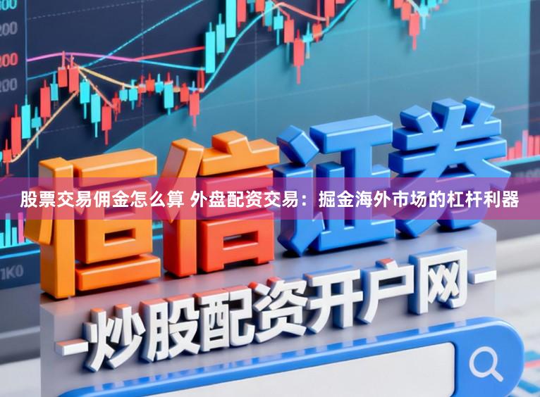 股票交易佣金怎么算 外盘配资交易：掘金海外市场的杠杆利器