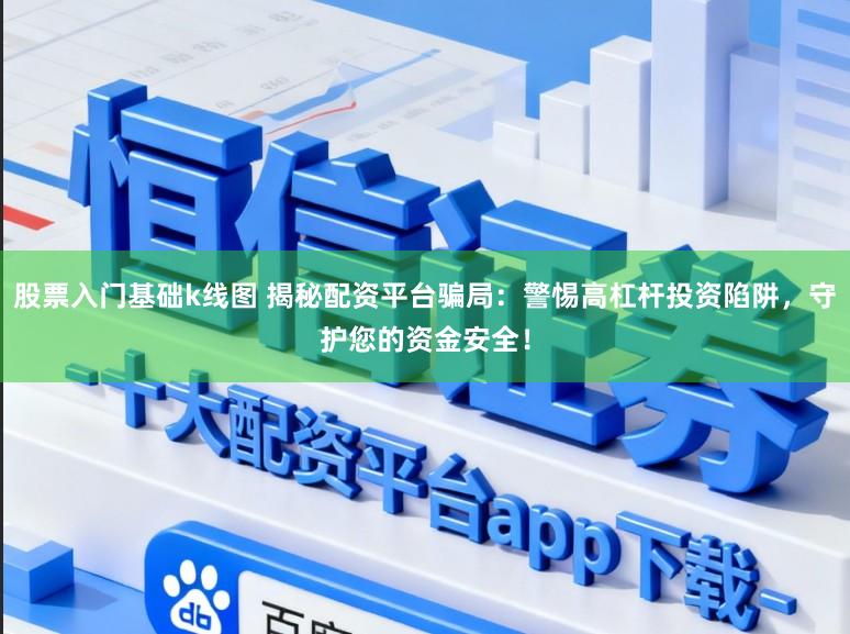 股票入门基础k线图 揭秘配资平台骗局：警惕高杠杆投资陷阱，守护您的资金安全！