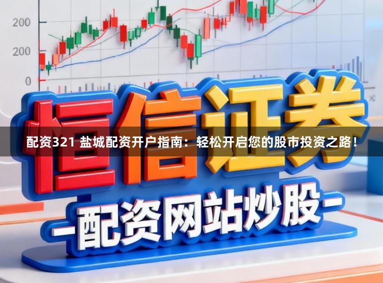 配资321 盐城配资开户指南：轻松开启您的股市投资之路！