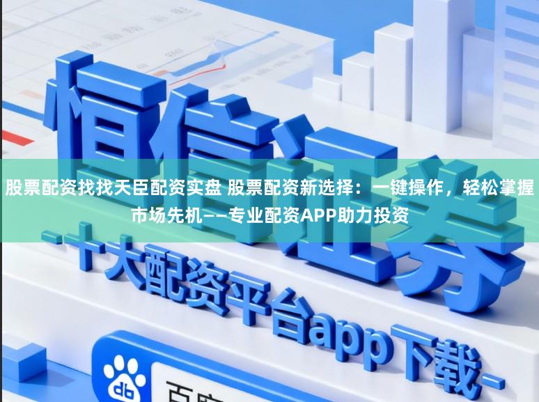 股票配资找找天臣配资实盘 股票配资新选择：一键操作，轻松掌握市场先机——专业配资APP助力投资